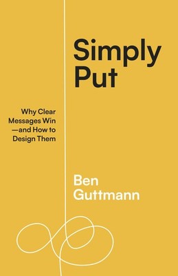 Simply Put: Why Clear Messages Win and How to Design Them by Guttmann, Ben