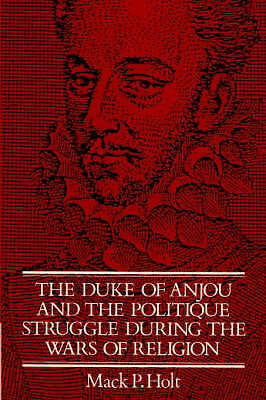 The Duke of Anjou and the Politique Struggle during the Wars of Religion Holt
