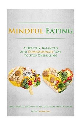 Mindful Eating: A Healthy, Balanced and Compassionate Way To Stop Overeating, Ho