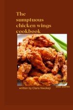 Image of The Sumptuous Chicken Wings Cookbook Chicken Recipe - NEW Claris Nwokeji 2022-1