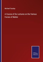 A Course Of Six Lectures On The Various Forces Of Matter Michael Faraday