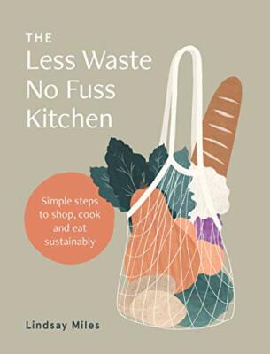 Less Waste, No Fuss Kitchen: Simple Steps to Shop, Cook and Eat 