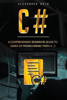C#: A Comprehensive Beginner's Guide to Learn C# programming from A-Z by Alexand