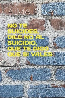 No Te Suicides, Dile No Al Suicidio, Que Te Digo Que Si Vales by Alma Rosas Pape