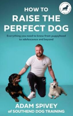 How to Raise the Perfect Dog by Adam Spivey
