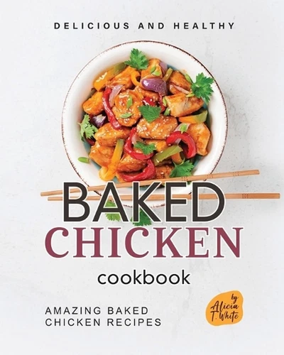 Delicious and Healthy Baked Chicken Cookbook: Amazing Baked Chicken Recipes by A