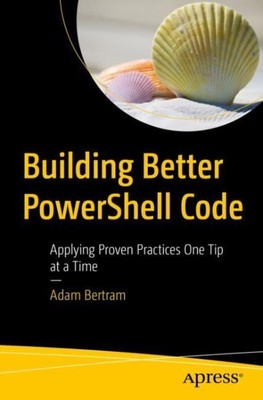 Building Better Powershell Code : Applying Proven Practices One Tip at a Time...