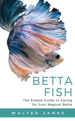 Betta Fish The Simple Guide to Caring for Your Magical Betta Walter James Buch