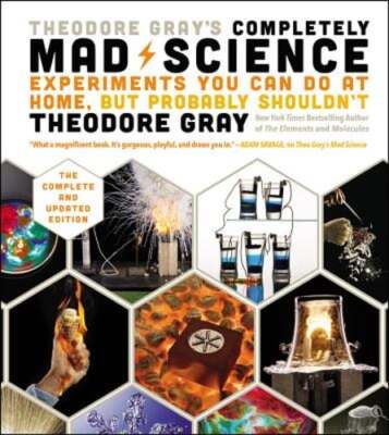 Theodore Gray's Completely Mad Science: Experiments You Can Do at Home But: New