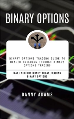Binary Options: Binary Options Trading Guide to Wealth Building Through Binary O