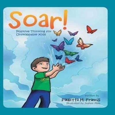 Soar! Positive Thinking for Unstoppable Kids Pauletta M. Francis