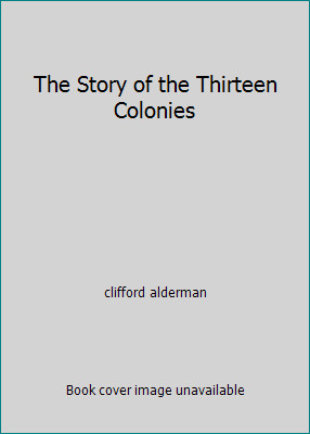 The Story of the Thirteen Colonies by clifford alderman