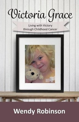 Victoria Grace Living with victory through childhood cancer by Wendy Robinson (E