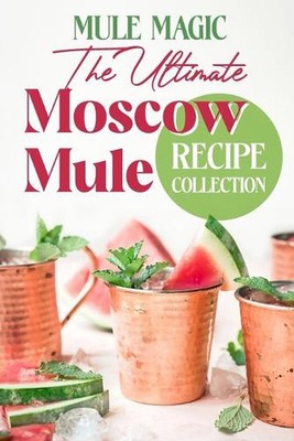 Mule Magic: Die ultimative Moscow Mule Rezeptsammlung: Cocktail-Rezepte von Mais