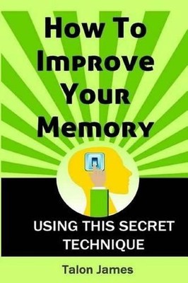 How To Improve Your Memory: Using This Secret Technique by Talon James (English)