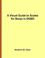 A VISUAL GUIDE TO SCALES FOR BANJO IN DGBD: A REFERENCE By Benjamin M. Taylor