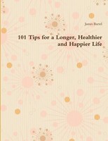 James Bartel | 101 Tips For A Longer, Healthier And Happier Life | Taschenbuch