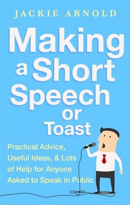 Making a Short Speech or Toast: Practical advice, useful ideas and lots of help 