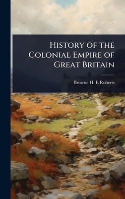 History of the Colonial Empire of Great Britain by Browne H.E. Roberts Hardcover