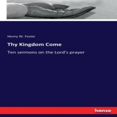 Thy Kingdom ComeTen sermons on the Lord's prayer Henry W. Foote P