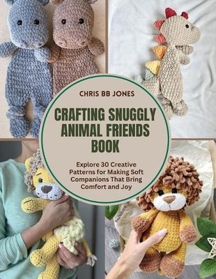 Crafting Snuggly Animal Friends Book: Explore 30 Creative Patterns for Making So