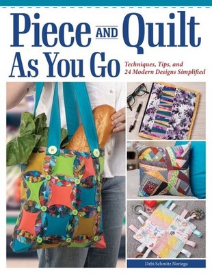 Piece and Quilt As You Go : Techniques, Tips, and 24 Modern Designs Simplifie...