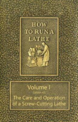 How To Run A Lathe - Volume I (Edition 43) The Care And Operation Of A Scre...