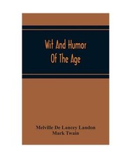 Wit And Humor Of The Age; Comprising Wit, Humor, Pathos, Ridicule, Satires, Dial