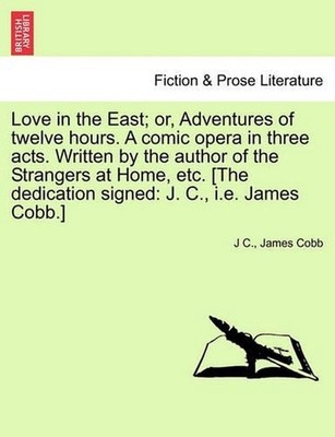 Love in the East; Or, Adventures of Twelve Hours. a Comic Opera in Three Acts. W