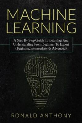 Machine Learning : A Step by Step Guide to Learning and Understanding from Begin