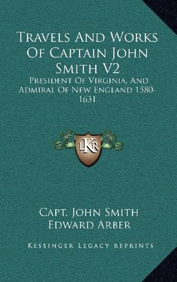 TRAVELS AND WORKS OF CAPTAIN JOHN SMITH V2: PRESIDENT OF By Capt. John Smith