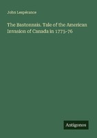 The Bastonnais. Tale Of The American Invasion Of Canada In 1775-76 John LespéRan