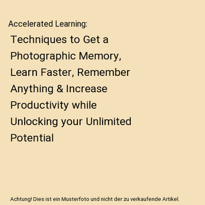Accelerated Learning: Techniques to Get a Photographic Memory, Learn Faster, Rem