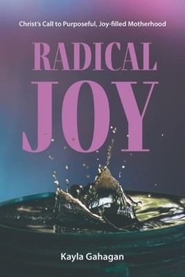 Radical Joy: Christ's Call to Purposeful, Joy-filled Motherhood by Kayla Gahagan