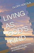 Living as God's Kind: Becoming the Expression of Divinity on Earth by Glory Adeo