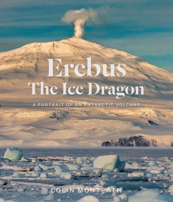 Erebus the Ice Dragon: Portrait of an Antarctic Volcano by Colin Monteath