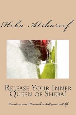 Release Your Inner Queen Of Sheba!: Procedure And Protocols To Lead Your Best Li