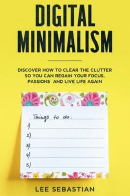 Digital Minimalism: Discover How to Clear the Clutter So You Can Regain Your...