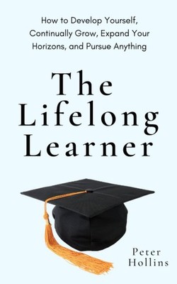 The Lifelong Learner: How to Develop Yourself, Continually Grow, Expand Your...