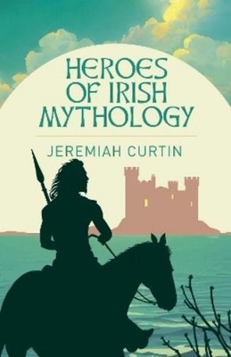 Jeremiah Curtin Heroes of Irish Mythology (Taschenbuch) Arcturus Classics