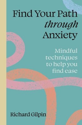 Find Your Path Through Anxiety : Mindful Techniques to Help You Find Ease, Pa...