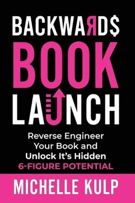 Backwards Book Launch: Reverse Engineer Your Book and Unlock Its Hidden 6-Figure