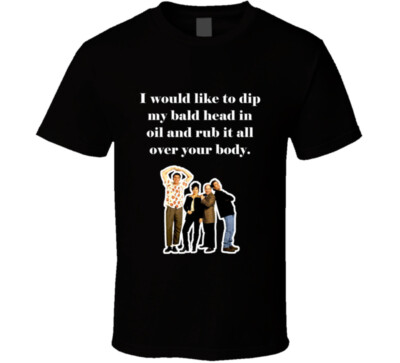 I Would Like To Dip My Bald Head In Oil And Rub It All Over Your Body Seinfeld T
