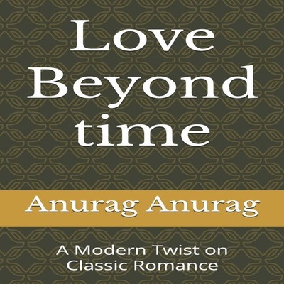 Love Beyond Time A Modern Twist on Classic Romance Anurag Anurag