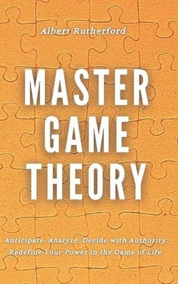 Master Game Theory: Anticipate. Analyze. Decide with Authority. Redefine Your Po