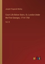 Court Life Below Stairs. Or, London Under the First Georges, 1714-1760: Vol. III