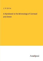 A Handbook To The Mineralogy Of Cornwall And Devon J. H. Collins