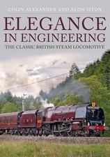 Elegance in Engineering: The Classic British Steam Locomotive by Colin Alexander