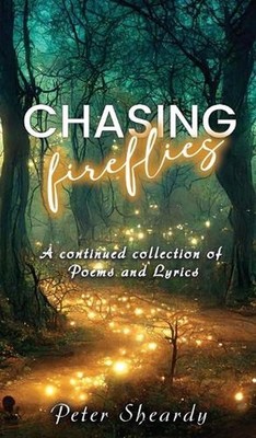 Chasing Fireflies: A continued collection of Poems and Lyrics by Peter Sheardy H