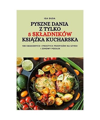 PYSZNE DANIA Z TYLKO 5 SK¿ADNIKÓW KSI¿¿KA KUCHARSKA, Iga Duda